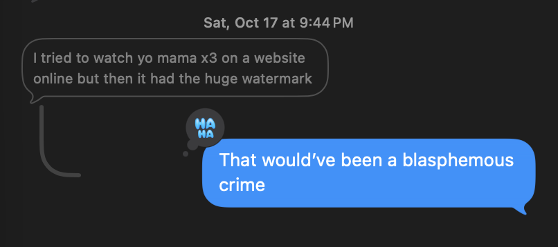 Friend: I tried to watch yo mama x3 on a website online but then it had the huge watermark. Me: That would've been a blasphemous crime